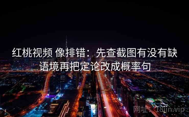 红桃视频 像排错:先查截图有没有缺语境再把定论改成概率句