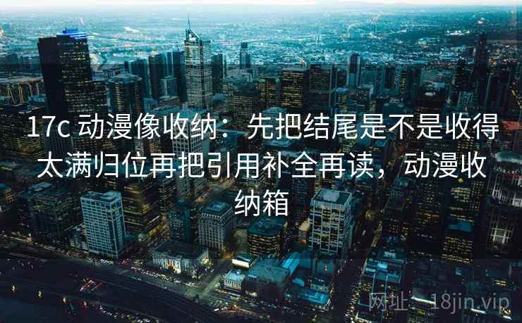 17c 动漫像收纳:先把结尾是不是收得太满归位再把引用补全再读,动漫收纳箱 第2张 17c 动漫像收纳:先把结尾是不是收得太满归位再把引用补全再读,动漫收纳箱 第2张