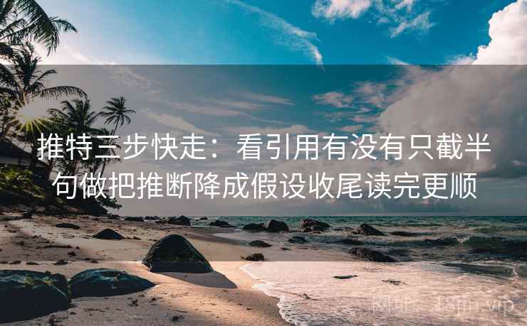 推特三步快走：看引用有没有只截半句做把推断降成假设收尾读完更顺