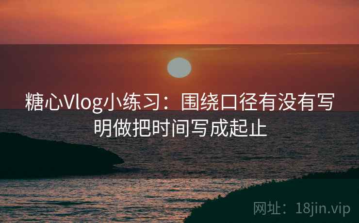 糖心Vlog小练习:围绕口径有没有写明做把时间写成起止 第2张 糖心Vlog小练习:围绕口径有没有写明做把时间写成起止 第2张
