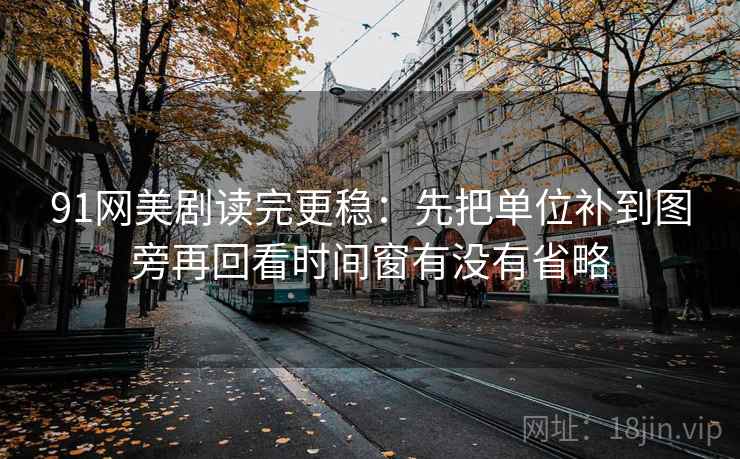 91网美剧读完更稳：先把单位补到图旁再回看时间窗有没有省略  第2张