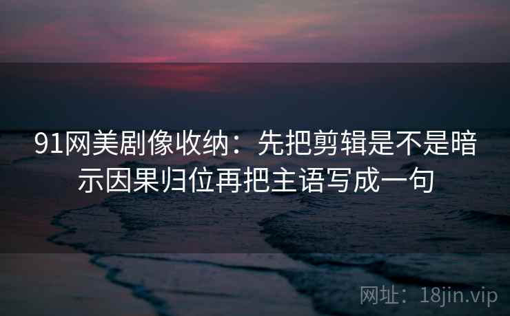 91网美剧像收纳:先把剪辑是不是暗示因果归位再把主语写成一句 第2张 91网美剧像收纳:先把剪辑是不是暗示因果归位再把主语写成一句 第2张