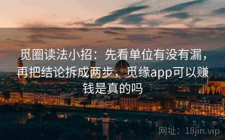 觅圈读法小招：先看单位有没有漏，再把结论拆成两步，觅缘app可以赚钱是真的吗