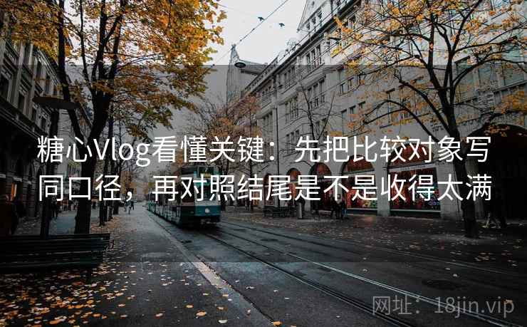 糖心Vlog看懂关键:先把比较对象写同口径,再对照结尾是不是收得太满 第2张 糖心Vlog看懂关键:先把比较对象写同口径,再对照结尾是不是收得太满 第2张