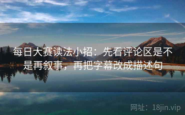 每日大赛读法小招:先看评论区是不是再叙事,再把字幕改成描述句