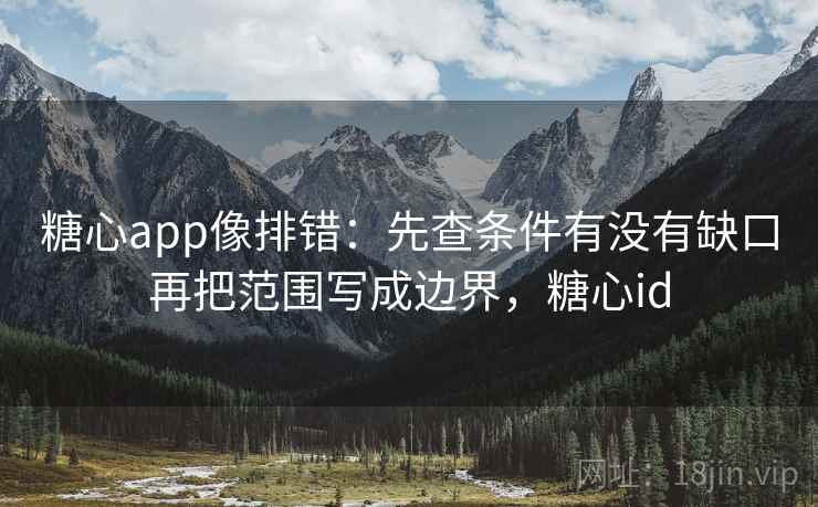 糖心app像排错:先查条件有没有缺口再把范围写成边界,糖心id