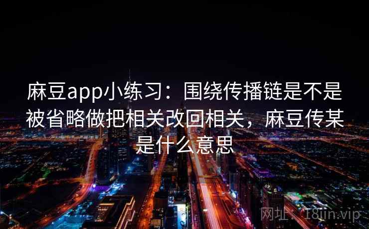 麻豆app小练习：围绕传播链是不是被省略做把相关改回相关，麻豆传某是什么意思  第2张