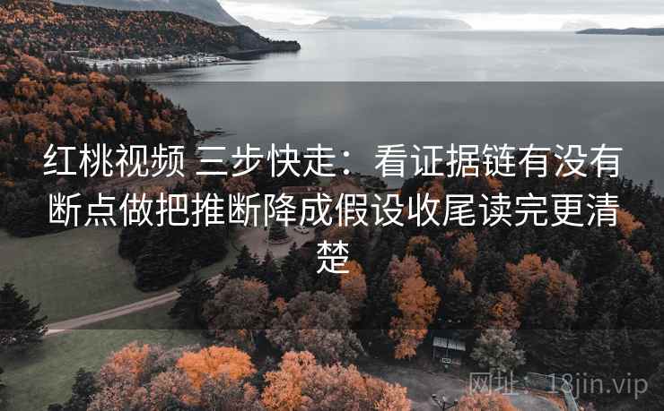 红桃视频 三步快走：看证据链有没有断点做把推断降成假设收尾读完更清楚  第2张