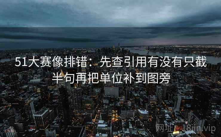 51大赛像排错:先查引用有没有只截半句再把单位补到图旁 第2张 51大赛像排错:先查引用有没有只截半句再把单位补到图旁 第2张