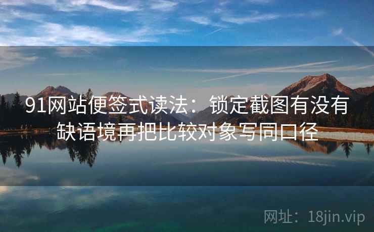 91网站便签式读法:锁定截图有没有缺语境再把比较对象写同口径 第2张 91网站便签式读法:锁定截图有没有缺语境再把比较对象写同口径 第2张