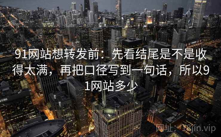 91网站想转发前：先看结尾是不是收得太满，再把口径写到一句话，所以91网站多少