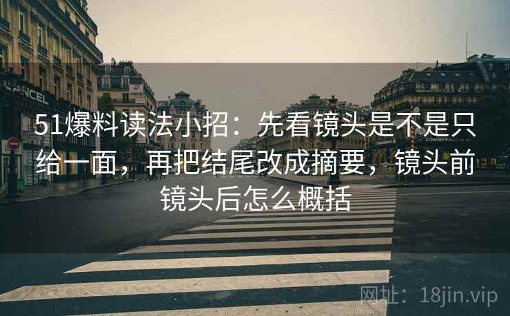 51爆料读法小招:先看镜头是不是只给一面,再把结尾改成摘要,镜头前镜头后怎么概括 第2张 51爆料读法小招:先看镜头是不是只给一面,再把结尾改成摘要,镜头前镜头后怎么概括 第2张