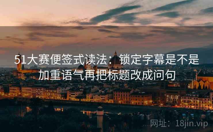 51大赛便签式读法:锁定字幕是不是加重语气再把标题改成问句