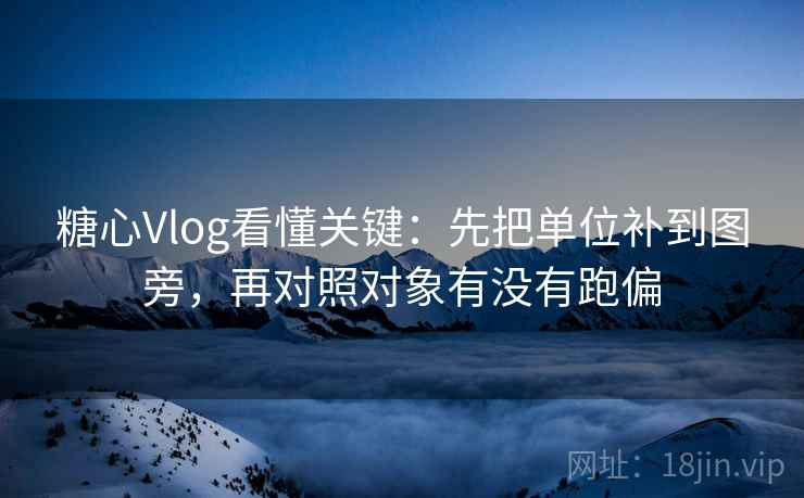 糖心Vlog看懂关键：先把单位补到图旁，再对照对象有没有跑偏