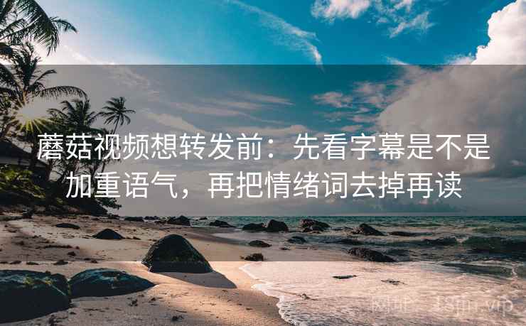 蘑菇视频想转发前：先看字幕是不是加重语气，再把情绪词去掉再读  第2张