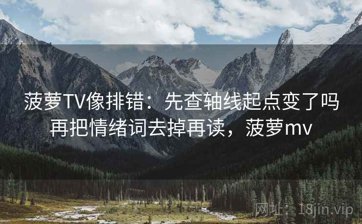 菠萝TV像排错:先查轴线起点变了吗再把情绪词去掉再读,菠萝mv