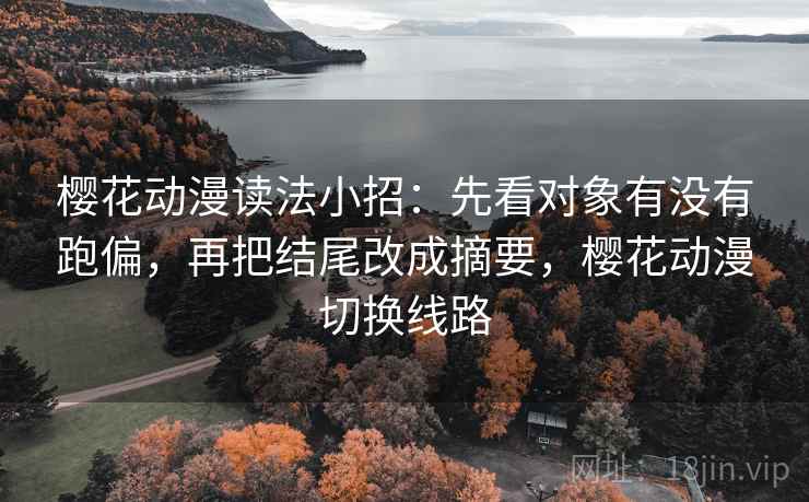 樱花动漫读法小招:先看对象有没有跑偏,再把结尾改成摘要,樱花动漫切换线路 第2张 樱花动漫读法小招:先看对象有没有跑偏,再把结尾改成摘要,樱花动漫切换线路 第2张