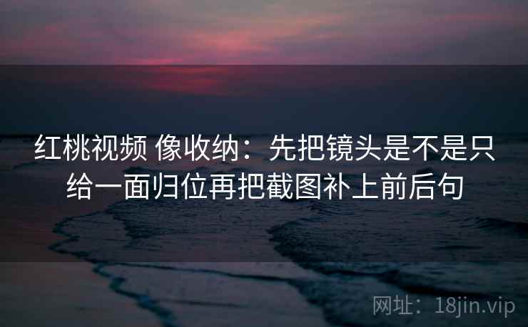 红桃视频 像收纳:先把镜头是不是只给一面归位再把截图补上前后句