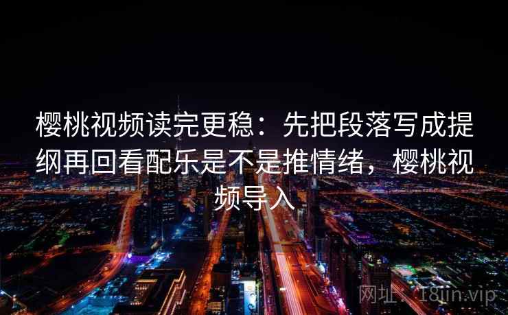樱桃视频读完更稳：先把段落写成提纲再回看配乐是不是推情绪，樱桃视频导入