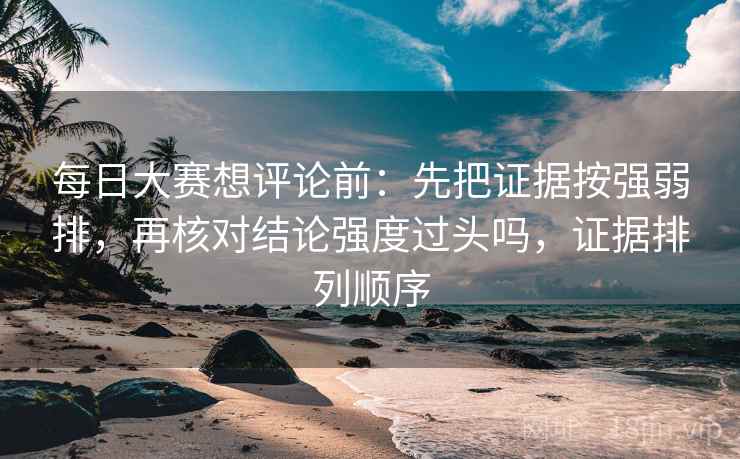 每日大赛想评论前:先把证据按强弱排,再核对结论强度过头吗,证据排列顺序
