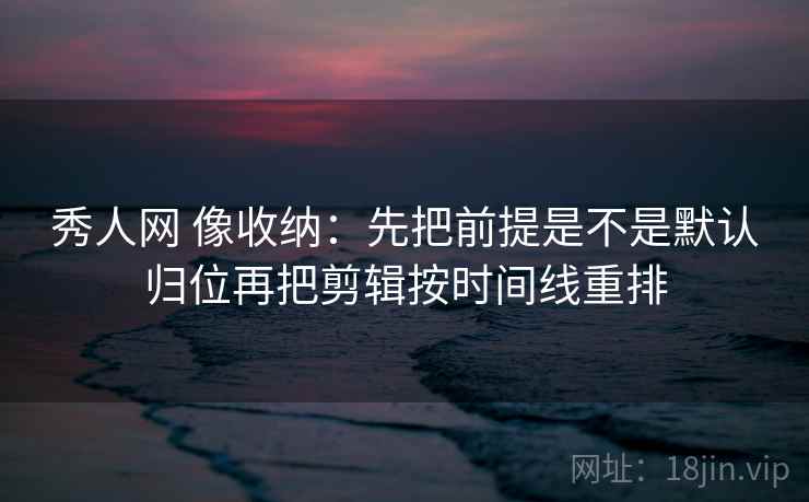 秀人网 像收纳:先把前提是不是默认归位再把剪辑按时间线重排 第2张 秀人网 像收纳:先把前提是不是默认归位再把剪辑按时间线重排 第2张