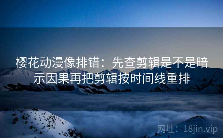 樱花动漫像排错:先查剪辑是不是暗示因果再把剪辑按时间线重排 第2张 樱花动漫像排错:先查剪辑是不是暗示因果再把剪辑按时间线重排 第2张