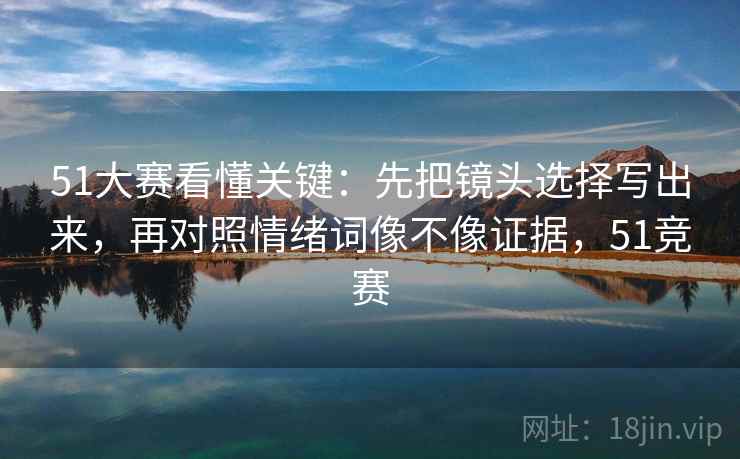 51大赛看懂关键:先把镜头选择写出来,再对照情绪词像不像证据,51竞赛