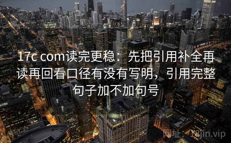 17c com读完更稳：先把引用补全再读再回看口径有没有写明，引用完整句子加不加句号  第2张
