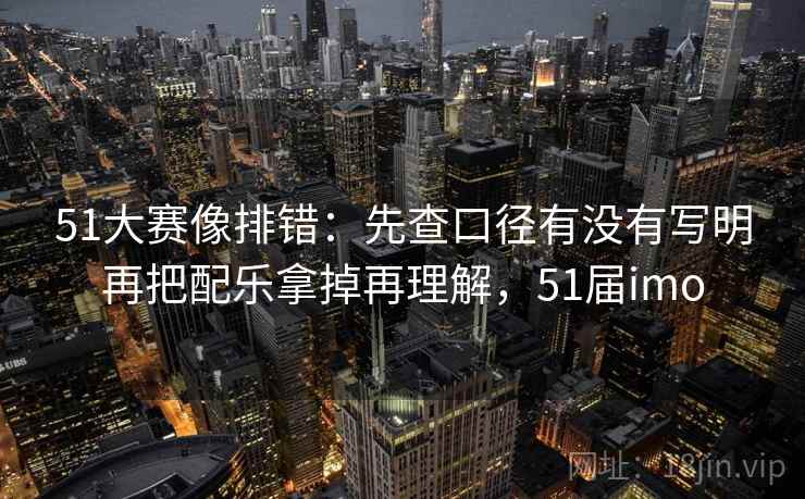 51大赛像排错:先查口径有没有写明再把配乐拿掉再理解,51届imo