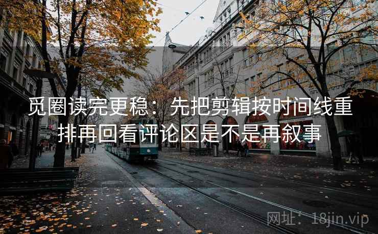 觅圈读完更稳:先把剪辑按时间线重排再回看评论区是不是再叙事 第2张 觅圈读完更稳:先把剪辑按时间线重排再回看评论区是不是再叙事 第2张