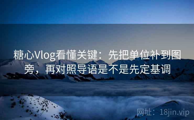 糖心Vlog看懂关键：先把单位补到图旁，再对照导语是不是先定基调