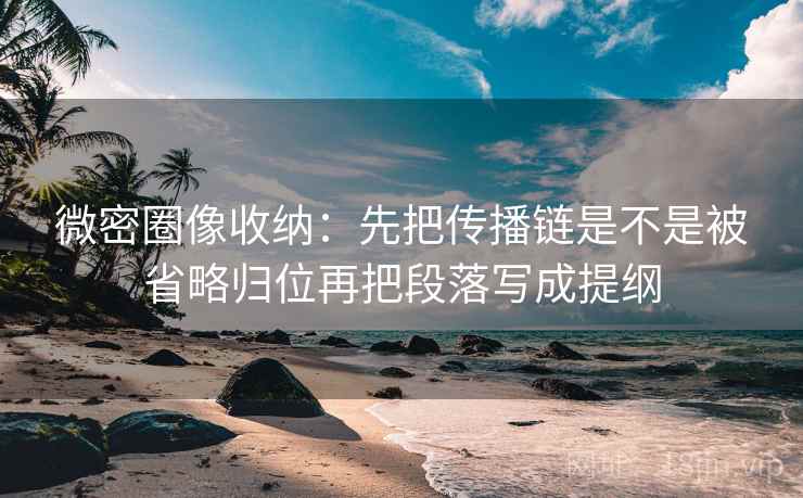 微密圈像收纳：先把传播链是不是被省略归位再把段落写成提纲  第2张