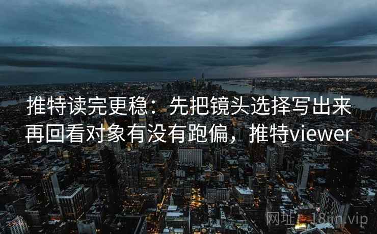 推特读完更稳：先把镜头选择写出来再回看对象有没有跑偏，推特viewer  第2张