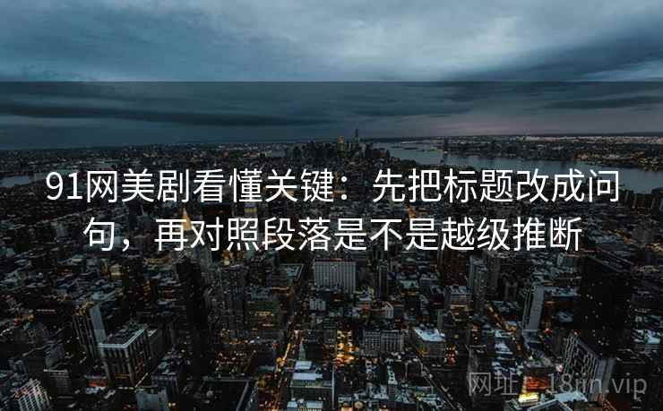 91网美剧看懂关键:先把标题改成问句,再对照段落是不是越级推断 第2张 91网美剧看懂关键:先把标题改成问句,再对照段落是不是越级推断 第2张