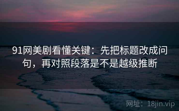 91网美剧看懂关键:先把标题改成问句,再对照段落是不是越级推断