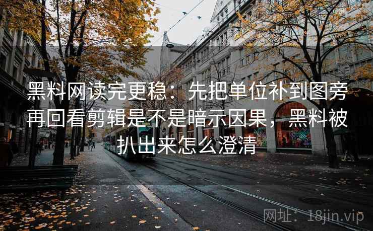 黑料网读完更稳：先把单位补到图旁再回看剪辑是不是暗示因果，黑料被扒出来怎么澄清
