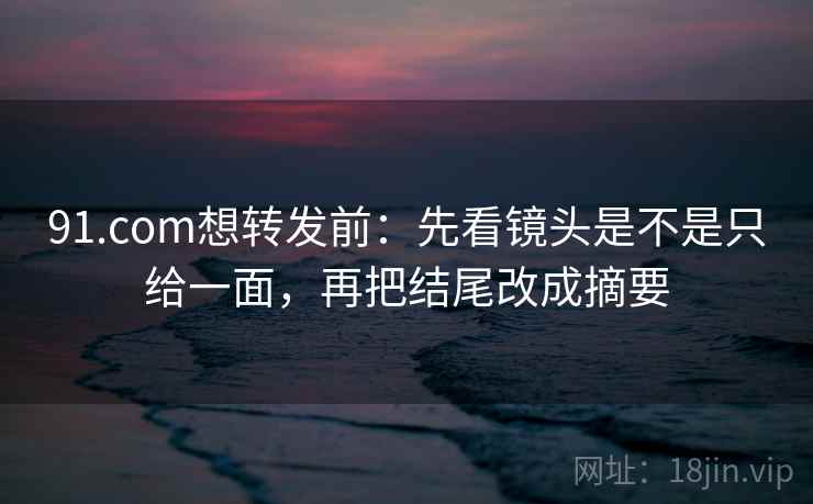 91.com想转发前：先看镜头是不是只给一面，再把结尾改成摘要