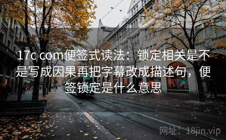 17c com便签式读法:锁定相关是不是写成因果再把字幕改成描述句,便签锁定是什么意思 第1张 17c com便签式读法:锁定相关是不是写成因果再把字幕改成描述句,便签锁定是什么意思 第1张