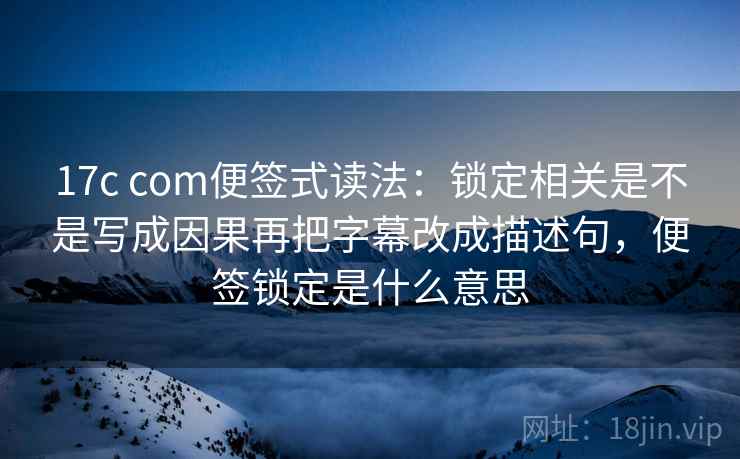 17c com便签式读法:锁定相关是不是写成因果再把字幕改成描述句,便签锁定是什么意思 第2张 17c com便签式读法:锁定相关是不是写成因果再把字幕改成描述句,便签锁定是什么意思 第2张