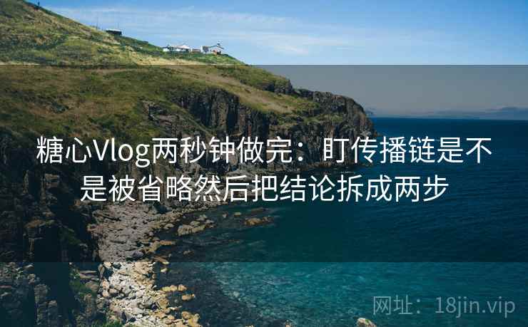 糖心Vlog两秒钟做完:盯传播链是不是被省略然后把结论拆成两步 第2张 糖心Vlog两秒钟做完:盯传播链是不是被省略然后把结论拆成两步 第2张