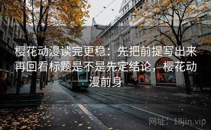 樱花动漫读完更稳:先把前提写出来再回看标题是不是先定结论,樱花动漫前身 第2张 樱花动漫读完更稳:先把前提写出来再回看标题是不是先定结论,樱花动漫前身 第2张