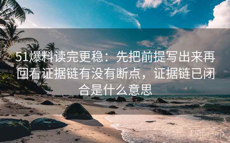 51爆料读完更稳:先把前提写出来再回看证据链有没有断点,证据链已闭合是什么意思