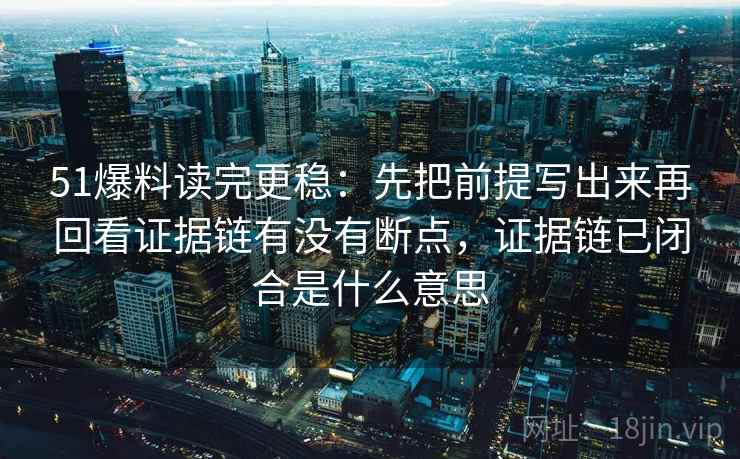 51爆料读完更稳:先把前提写出来再回看证据链有没有断点,证据链已闭合是什么意思 第2张 51爆料读完更稳:先把前提写出来再回看证据链有没有断点,证据链已闭合是什么意思 第2张