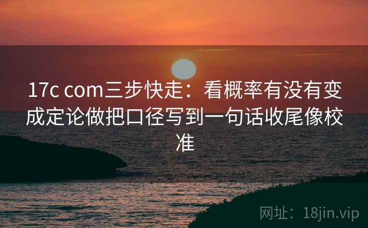 17c com三步快走:看概率有没有变成定论做把口径写到一句话收尾像校准
