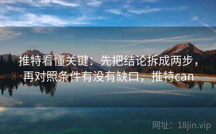 推特看懂关键:先把结论拆成两步,再对照条件有没有缺口,推特can
