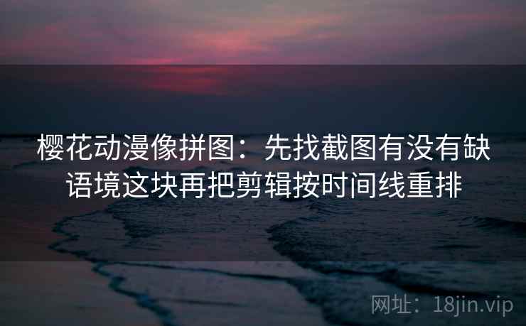 樱花动漫像拼图:先找截图有没有缺语境这块再把剪辑按时间线重排