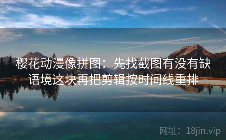 樱花动漫像拼图:先找截图有没有缺语境这块再把剪辑按时间线重排 第2张 樱花动漫像拼图:先找截图有没有缺语境这块再把剪辑按时间线重排 第2张