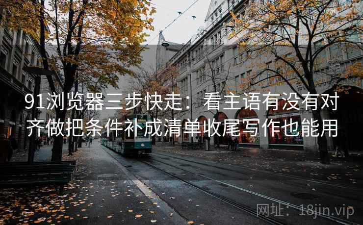 91浏览器三步快走:看主语有没有对齐做把条件补成清单收尾写作也能用