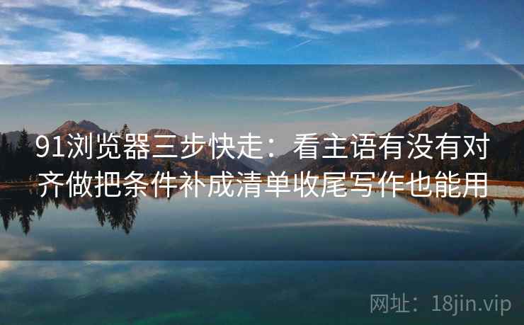 91浏览器三步快走:看主语有没有对齐做把条件补成清单收尾写作也能用 第2张 91浏览器三步快走:看主语有没有对齐做把条件补成清单收尾写作也能用 第2张