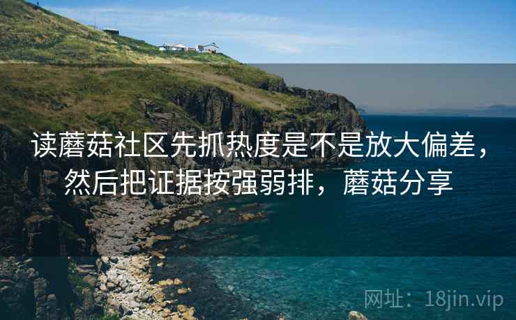 读蘑菇社区先抓热度是不是放大偏差,然后把证据按强弱排,蘑菇分享
